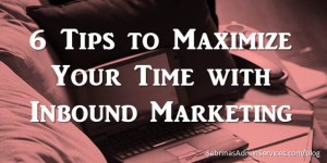 Six Tips to Maximize Your Time with Inbound Marketing