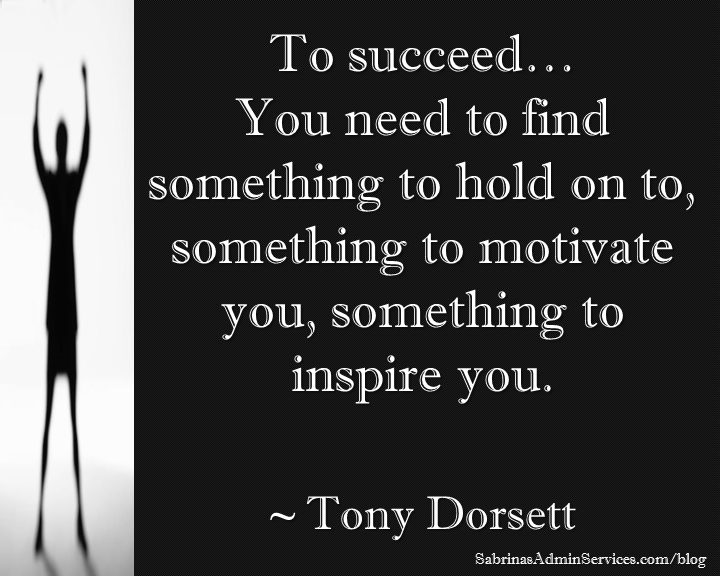 To succeed… You need to find something to hold on to, something to motivate you, something to inspire you. ~ Tony Dorsett