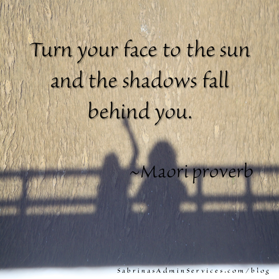 Turn your face to the sun and the shadows fall behind you. - Maori proverb
