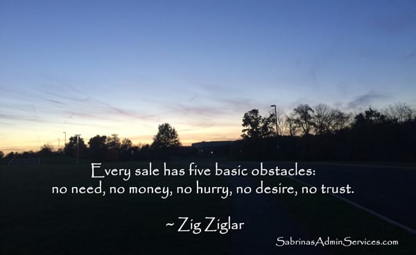 Every sale has five basic obstacles: no need, no money, no hurry, no desire, no trust. ~ Zig Ziglar