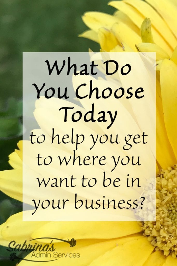 What do you choose today to help you get to where you want to be in your business