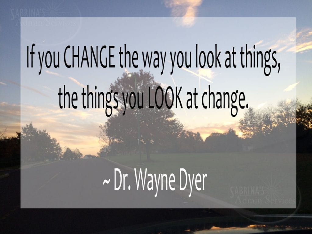 If you change the way you look at things, the things you look at change. ~ Dr. Wayne Dyer