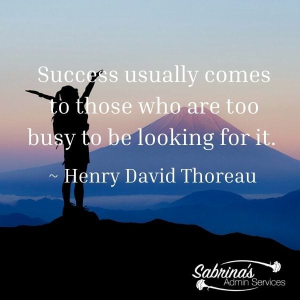 Success usually comes to those who are too busy to be looking for it. ~ Henry David Thoreau