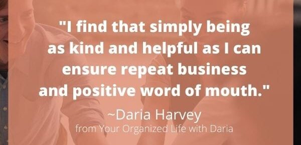 "I find that simply being as kind and helpful as I can ensure repeat business and positive word of mouth." by Your Organized Life With Daria