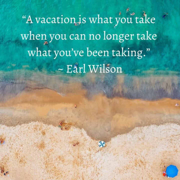 A Vacation is where you take when you can no longer take what you've been taking - Earl Wilson