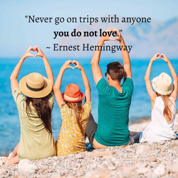 Never go on trips with anyone you do not love ~ Ernest Hemingway